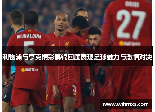 利物浦与亨克精彩集锦回顾展现足球魅力与激情对决