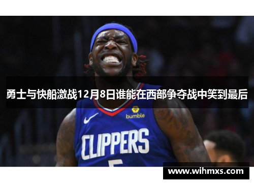 勇士与快船激战12月8日谁能在西部争夺战中笑到最后