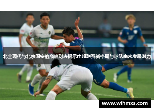 北全现代与北京国安的巅峰对决揭示中超联赛新格局与球队未来发展潜力