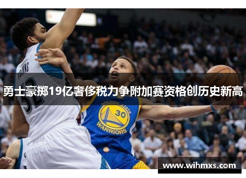 勇士豪掷19亿奢侈税力争附加赛资格创历史新高