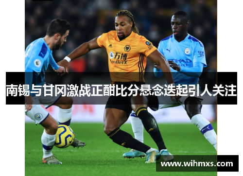 南锡与甘冈激战正酣比分悬念迭起引人关注