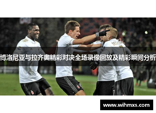 博洛尼亚与拉齐奥精彩对决全场录像回放及精彩瞬间分析