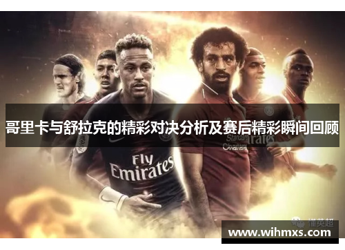 哥里卡与舒拉克的精彩对决分析及赛后精彩瞬间回顾