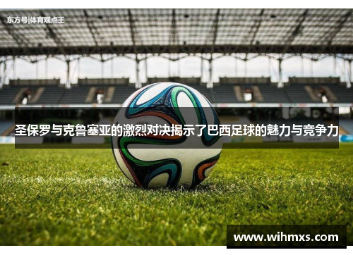 圣保罗与克鲁塞亚的激烈对决揭示了巴西足球的魅力与竞争力