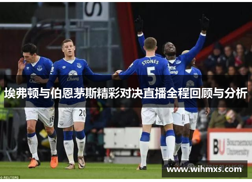 埃弗顿与伯恩茅斯精彩对决直播全程回顾与分析