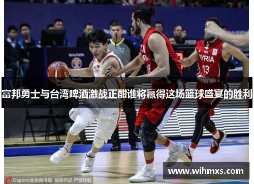 富邦勇士与台湾啤酒激战正酣谁将赢得这场篮球盛宴的胜利