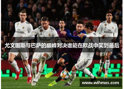 尤文图斯与巴萨的巅峰对决谁能在欧战中笑到最后