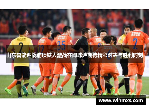 山东鲁能迎战浦项铁人激战在即球迷期待精彩对决与胜利时刻
