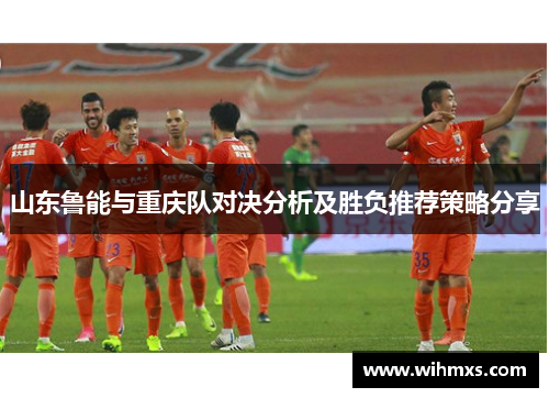 山东鲁能与重庆队对决分析及胜负推荐策略分享