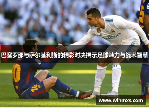 巴塞罗那与萨尔基利斯的精彩对决揭示足球魅力与战术智慧