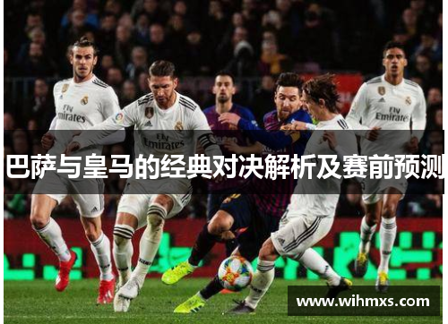巴萨与皇马的经典对决解析及赛前预测