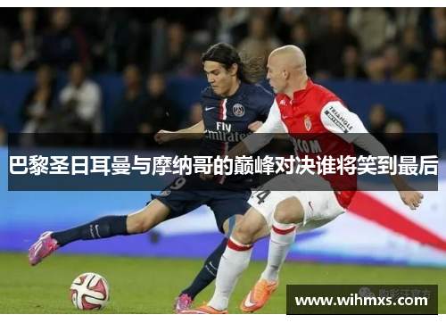 巴黎圣日耳曼与摩纳哥的巅峰对决谁将笑到最后