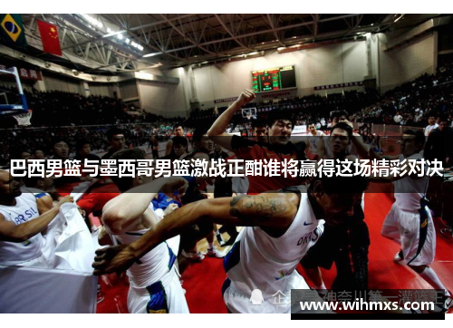 巴西男篮与墨西哥男篮激战正酣谁将赢得这场精彩对决