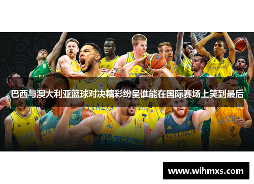巴西与澳大利亚篮球对决精彩纷呈谁能在国际赛场上笑到最后