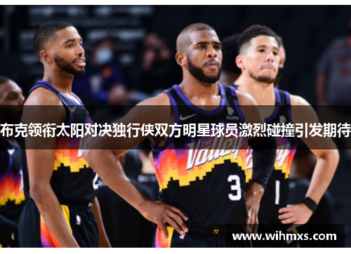 布克领衔太阳对决独行侠双方明星球员激烈碰撞引发期待