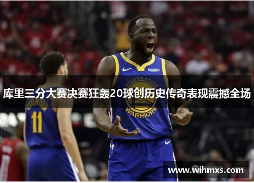 库里三分大赛决赛狂轰20球创历史传奇表现震撼全场