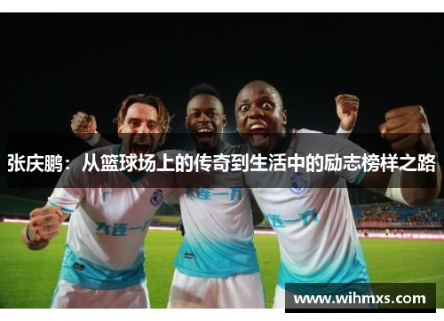 张庆鹏：从篮球场上的传奇到生活中的励志榜样之路