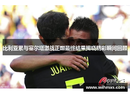 比利亚累与塞尔塔激战正酣最终结果揭晓精彩瞬间回顾