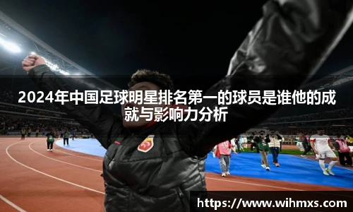 2024年中国足球明星排名第一的球员是谁他的成就与影响力分析